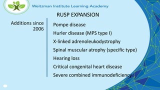RUSP EXPANSION
Additions since
2006
Pompe disease
Hurler disease (MPS type I)
X-linked adrenoleukodystrophy
Spinal muscular atrophy (specific type)
Hearing loss
Critical congenital heart disease
Severe combined immunodeficiency
 
