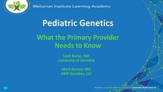 Pediatric Genetics
What the Primary Provider
Needs to Know
Leah Burke, MD
University of Vermont
Mark Korson, MD
VMP Genetics, LLC
 