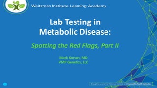 Lab Testing in
Metabolic Disease:
Spotting the Red Flags, Part II
Mark Korson, MD
VMP Genetics, LLC
 