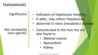 TRANSAMINASES
• Indicators of hepatocyte integrity
• If abNL, may reflect hepatoxicity
• Abnormal in many (metabolic) dise...