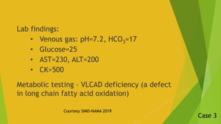 Lab findings:
• Venous gas: pH=7.2, HCO3=17
• Glucose=25
• AST=230, ALT=200
• CK>500
Metabolic testing – VLCAD deficiency ...