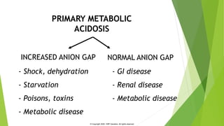 PRIMARY METABOLIC
ACIDOSIS
INCREASED ANION GAP NORMAL ANION GAP
- GI disease
- Renal disease
- Metabolic disease
- Shock, ...