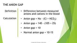 THE ANION GAP
• Difference between measured
anions and cations in the blood
Definition
Calculation • Anion gap = Na - (Cl ...