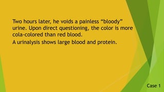 Two hours later, he voids a painless “bloody”
urine. Upon direct questioning, the color is more
cola-colored than red bloo...