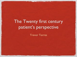 The Twenty first century
patient’s perspective
Trevor Torres
 