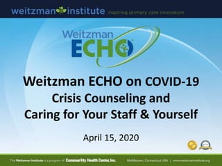 Weitzman ECHO on COVID-19
Crisis Counseling and
Caring for Your Staff & Yourself
April 15, 2020
 
