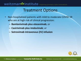 Treatment Options
• Non-hospitalized patients with mild to moderate COVID-19
who are at high risk of clinical progression:
– Bamlanivimab plus etesevimab; or
– Casirivimab plus imdevimab; or
– Sotrovimab intravenous (IV) infusion
 