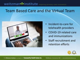 Team Based Care and the Virtual Team
• Incident-to-care for
telehealth providers
• COVID-19 related care
and immunizations
• Staff recruitment and
retention efforts
 