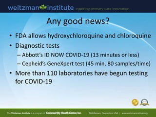 Any good news?
• FDA allows hydroxychloroquine and chloroquine
• Diagnostic tests
– Abbott’s ID NOW COVID-19 (13 minutes or less)
– Cepheid’s GeneXpert test (45 min, 80 samples/time)
• More than 110 laboratories have begun testing
for COVID-19
 