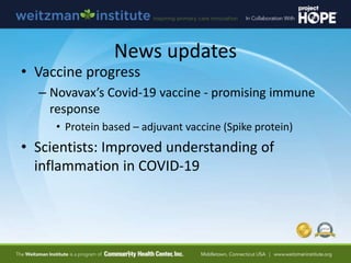 News updates
• Vaccine progress
– Novavax’s Covid-19 vaccine - promising immune
response
• Protein based – adjuvant vaccine (Spike protein)
• Scientists: Improved understanding of
inflammation in COVID-19
 