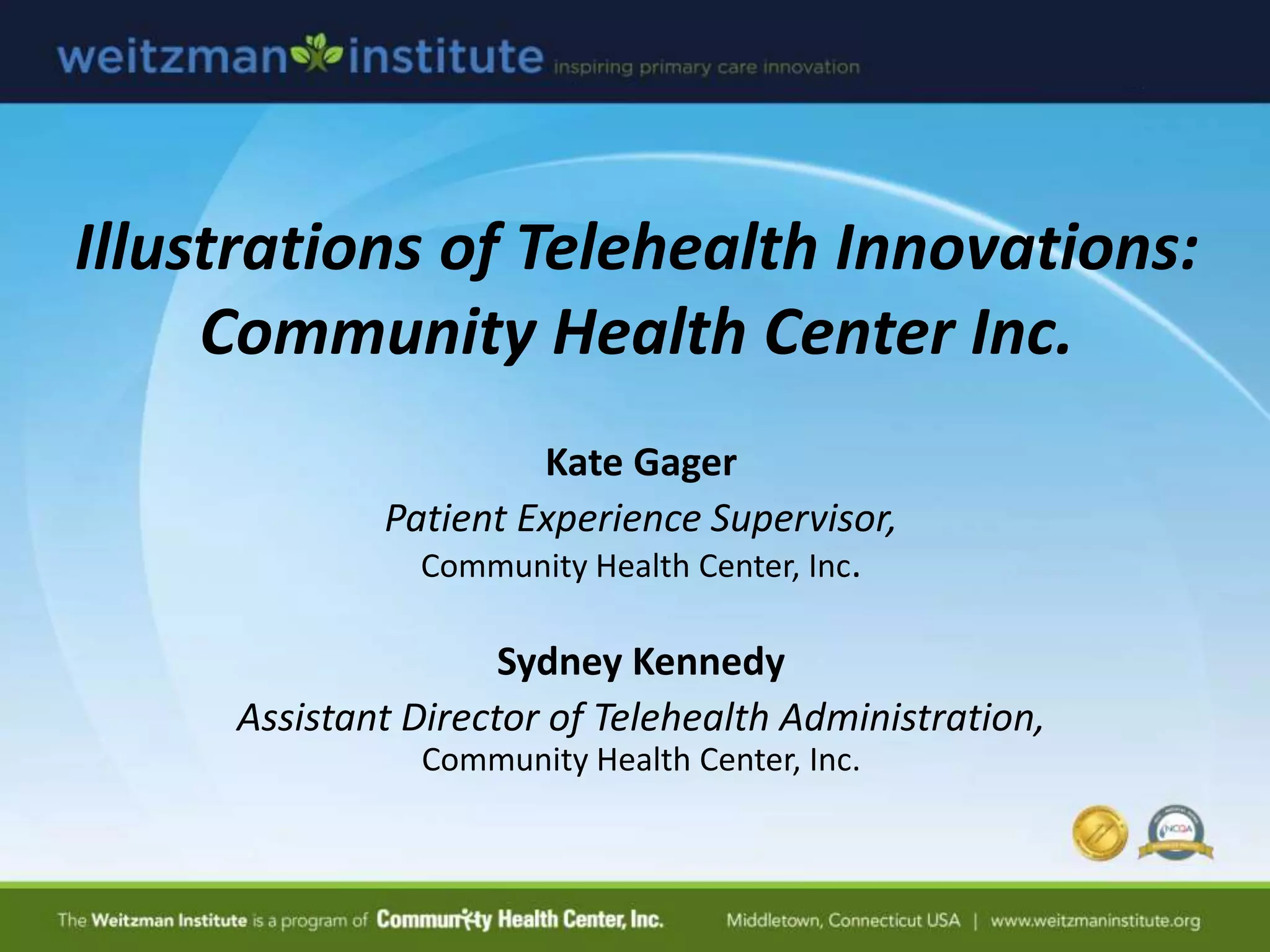 Illustrations of Telehealth Innovations:
Community Health Center Inc.
Kate Gager
Patient Experience Supervisor,
Community Health Center, Inc.
Sydney Kennedy
Assistant Director of Telehealth Administration,
Community Health Center, Inc.
 