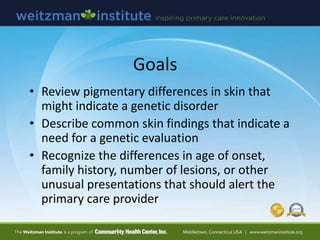Goals
• Review pigmentary differences in skin that
might indicate a genetic disorder
• Describe common skin findings that ...