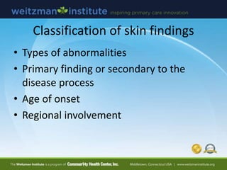 Classification of skin findings
• Types of abnormalities
• Primary finding or secondary to the
disease process
• Age of on...