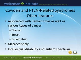 Cowden and PTEN-Related Syndromes
Other features
• Associated with hamartomas as well as
various types of cancer
– Thyroid
– Breast
– Endometrial
• Macrocephaly
• Intellectual disability and autism spectrum
 