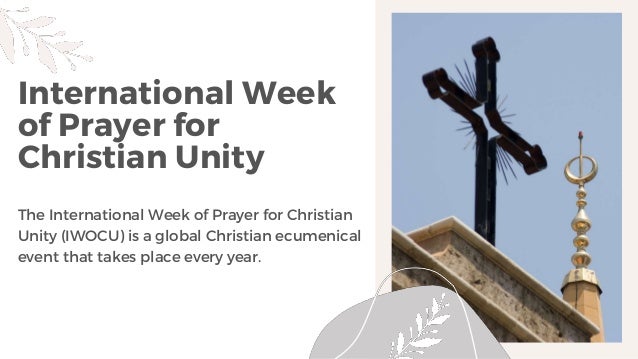 International Week
of Prayer for
Christian Unity
The International Week of Prayer for Christian
Unity (IWOCU) is a global Christian ecumenical
event that takes place every year.
 