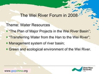 The Wei River Forum in 2008 Theme: Water Resources “ The Plan of Major Projects in the Wei River Basin”; “ Transferring Water from the Han to the Wei River”; Management system of river basin;  Green and ecological environment of the Wei River. 