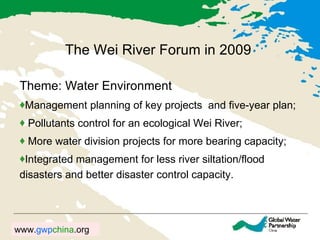 The Wei River Forum in 2009 Theme: Water Environment Management planning of key projects  and five-year plan;  Pollutants control for an ecological Wei River; More water division projects for more bearing capacity;  Integrated management for less river siltation/flood disasters and better disaster control capacity. 