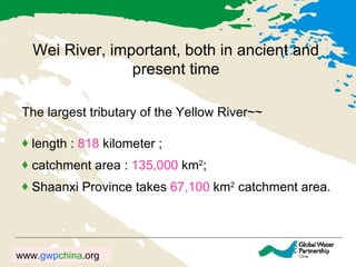 Wei River, important, both in ancient and present time The largest tributary of the Yellow River~~ length :  818  kilometer ; catchment area :  135,000  km 2 ; Shaanxi Province takes  67,100   km 2  catchment area . 
