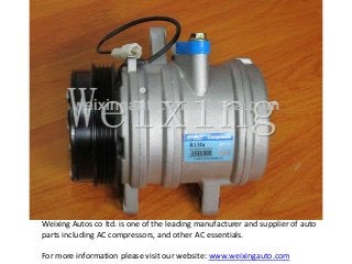 Weixing Autos co ltd. is one of the leading manufacturer and supplier of auto
parts including AC compressors, and other AC essentials.
For more information please visit our website: www.weixingauto.com
 
