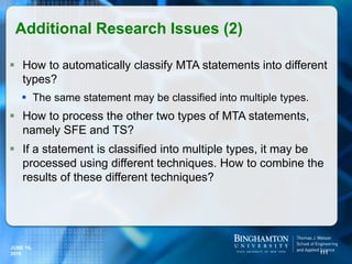  How to automatically classify MTA statements into different
types?
 The same statement may be classified into multiple types.
 How to process the other two types of MTA statements,
namely SFE and TS?
 If a statement is classified into multiple types, it may be
processed using different techniques. How to combine the
results of these different techniques?
Additional Research Issues (2)
111
JUNE 16,
2016
 