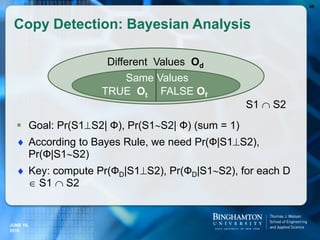 Copy Detection: Bayesian Analysis
 Goal: Pr(S1S2| Ф), Pr(S1S2| Ф) (sum = 1)
 According to Bayes Rule, we need Pr(Ф|S1S2),
Pr(Ф|S1S2)
 Key: compute Pr(ФD|S1S2), Pr(ФD|S1S2), for each D
 S1  S2
46
Different Values Od
TRUE Ot
S1  S2
FALSE Of
Same Values
JUNE 16,
2016
 