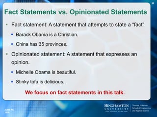  Fact statement: A statement that attempts to state a “fact”.
 Barack Obama is a Christian.
 China has 35 provinces.
 Opinionated statement: A statement that expresses an
opinion.
 Michelle Obama is beautiful.
 Stinky tofu is delicious.
Fact Statements vs. Opinionated Statements
60
We focus on fact statements in this talk.
JUNE 16,
2016
 