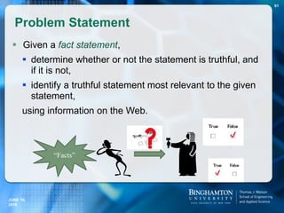  Given a fact statement,
 determine whether or not the statement is truthful, and
if it is not,
 identify a truthful statement most relevant to the given
statement,
using information on the Web.
Problem Statement
“Facts”
61
JUNE 16,
2016
 