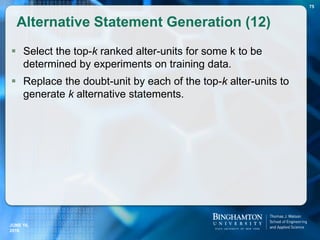  Select the top-k ranked alter-units for some k to be
determined by experiments on training data.
 Replace the doubt-unit by each of the top-k alter-units to
generate k alternative statements.
Alternative Statement Generation (12)
75
JUNE 16,
2016
 