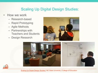 Scaling Up Digital Design Studies | NC State University | College of Education
Scaling Up Digital Design Studies:
• How we work
– Research-based
– Rapid Prototyping
– Agile Methods
– Partnerships with
Teachers and Students
– Design Research
 