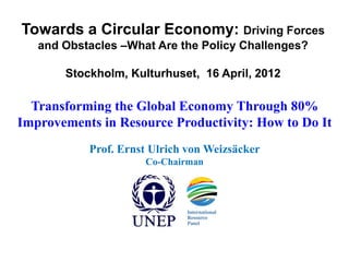 Towards a Circular Economy: Driving Forces
   and Obstacles –What Are the Policy Challenges?

       Stockholm, Kulturhuset, 16 April, 2012

  Transforming the Global Economy Through 80%
Improvements in Resource Productivity: How to Do It
           Prof. Ernst Ulrich von Weizsäcker
                     Co-Chairman
 