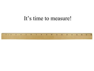 It’s time to measure!
 