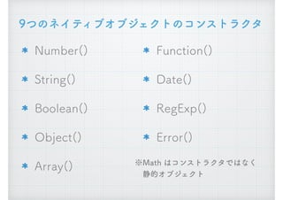 9つのネイティブオブジェクトのコンストラクタ
Number()
String()
Boolean()
Object()
Array()
Function()
Date()
RegExp()
Error()
※Math はコンストラクタではなく 
　静的オブジェクト
 