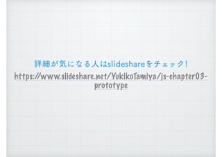 詳細が気になる人はslideshareをチェック!
https://www.slideshare.net/YukikoTamiya/js-chapter03-
prototype
 