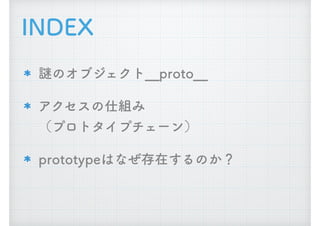 INDEX
謎のオブジェクト__proto__
アクセスの仕組み 
（プロトタイプチェーン）
prototypeはなぜ存在するのか？
 