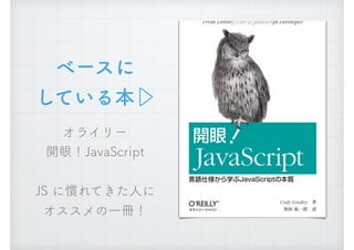 ベースに 
している本▷
オライリー 
開眼！JavaScript
JS に慣れてきた人に
オススメの一冊！
 