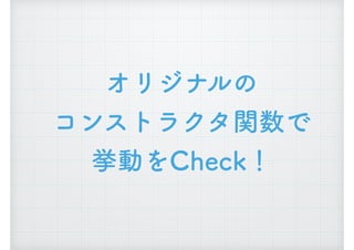 オリジナルの
コンストラクタ関数で
挙動をCheck！
 