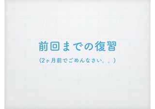 前回までの復習
(2ヶ月前でごめんなさい。。)
 