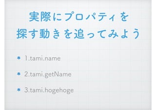 実際にプロパティを
探す動きを追ってみよう
1.tami.name
2.tami.getName
3.tami.hogehoge
 