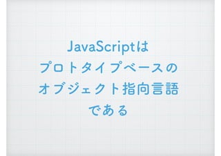 JavaScriptは
プロトタイプベースの 
オブジェクト指向言語 
である
 