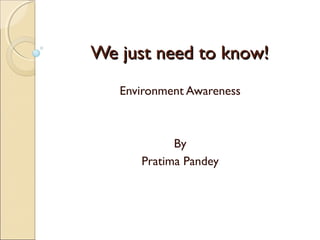 We just need to know!
   Environment Awareness



            By
      Pratima Pandey
 