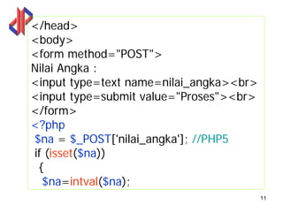 </head>
<body>
<form method="POST">
Nilai Angka :
<input type=text name=nilai_angka><br>
<input type=submit value="Proses"><br>
</form>
<?php
$na = $_POST['nilai_angka']; //PHP5
if (isset($na))
 {
  $na=intval($na);
                                         11
 