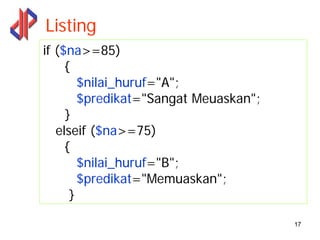 Listing
if ($na>=85)
     {
        $nilai_huruf="A";
        $predikat="Sangat Meuaskan";
     }
   elseif ($na>=75)
     {
        $nilai_huruf="B";
        $predikat="Memuaskan";
      }

                                       17
 
