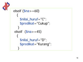 elseif ($na>=60)
  {
     $nilai_huruf="C";
     $predikat="Cukup";
   }
 elseif ($na>=45)
  {
     $nilai_huruf="D";
     $predikat="Kurang";
   }

                           18
 