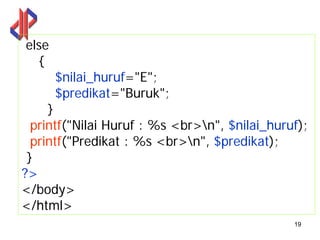 else
  {
       $nilai_huruf="E";
       $predikat="Buruk";
     }
  printf("Nilai Huruf : %s <br>n", $nilai_huruf);
  printf("Predikat : %s <br>n", $predikat);
 }
?>
</body>
</html>
                                               19
 