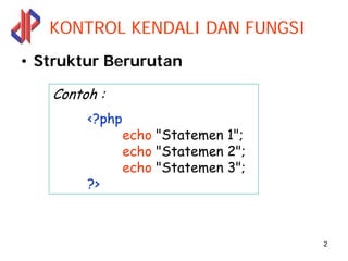 KONTROL KENDALI DAN FUNGSI
• Struktur Berurutan

   Contoh :
        <?php
                echo "Statemen 1";
                echo "Statemen 2";
                echo "Statemen 3";
        ?>



                                     2
 