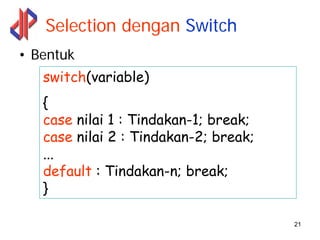 Selection dengan Switch
• Bentuk
   switch(variable)
   {
   case nilai 1 : Tindakan-1; break;
   case nilai 2 : Tindakan-2; break;
   ...
   default : Tindakan-n; break;
   }

                                       21
 