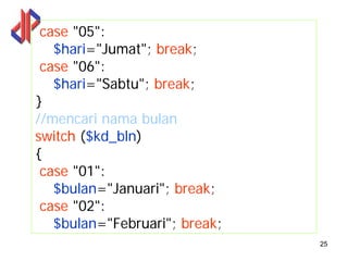 case "05":
   $hari="Jumat"; break;
 case "06":
   $hari="Sabtu"; break;
}
//mencari nama bulan
switch ($kd_bln)
{
 case "01":
   $bulan="Januari"; break;
 case "02":
   $bulan="Februari"; break;
                               25
 
