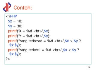 Contoh:
<?PHP
 $x = 10;
 $y = 30;
 printf('X = %d <br>',$x);
 printf('Y = %d <br>',$y);
 printf('Yang terbesar = %d <br>',$x > $y ?
  $x:$y);
 printf('Yang terkecil = %d <br>',$x < $y ?
  $x:$y);
?>

                                              30
 
