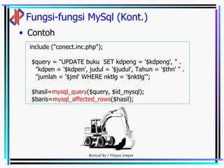 Fungsi-fungsi MySql (Kont.) Contoh include ("conect.inc.php"); $query = "UPDATE buku  SET kdpeng = '$kdpeng', " . "kdpen = '$kdpen', judul = '$judul', Tahun = '$thn' " . "jumlah = '$jml' WHERE nktlg = '$nktlg'"; $hasil= mysql_query ($query, $id_mysql); $baris= mysql_affected_rows ($hasil); 
