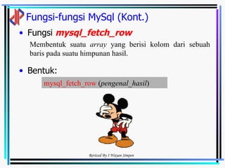 Fungsi-fungsi MySql (Kont.) Fungsi  mysql_fetch_row   Bentuk: Membentuk suatu  array  yang berisi kolom dari sebuah baris pada suatu himpunan hasil.  mysql_fetch_row  ( pengenal_hasil )   
